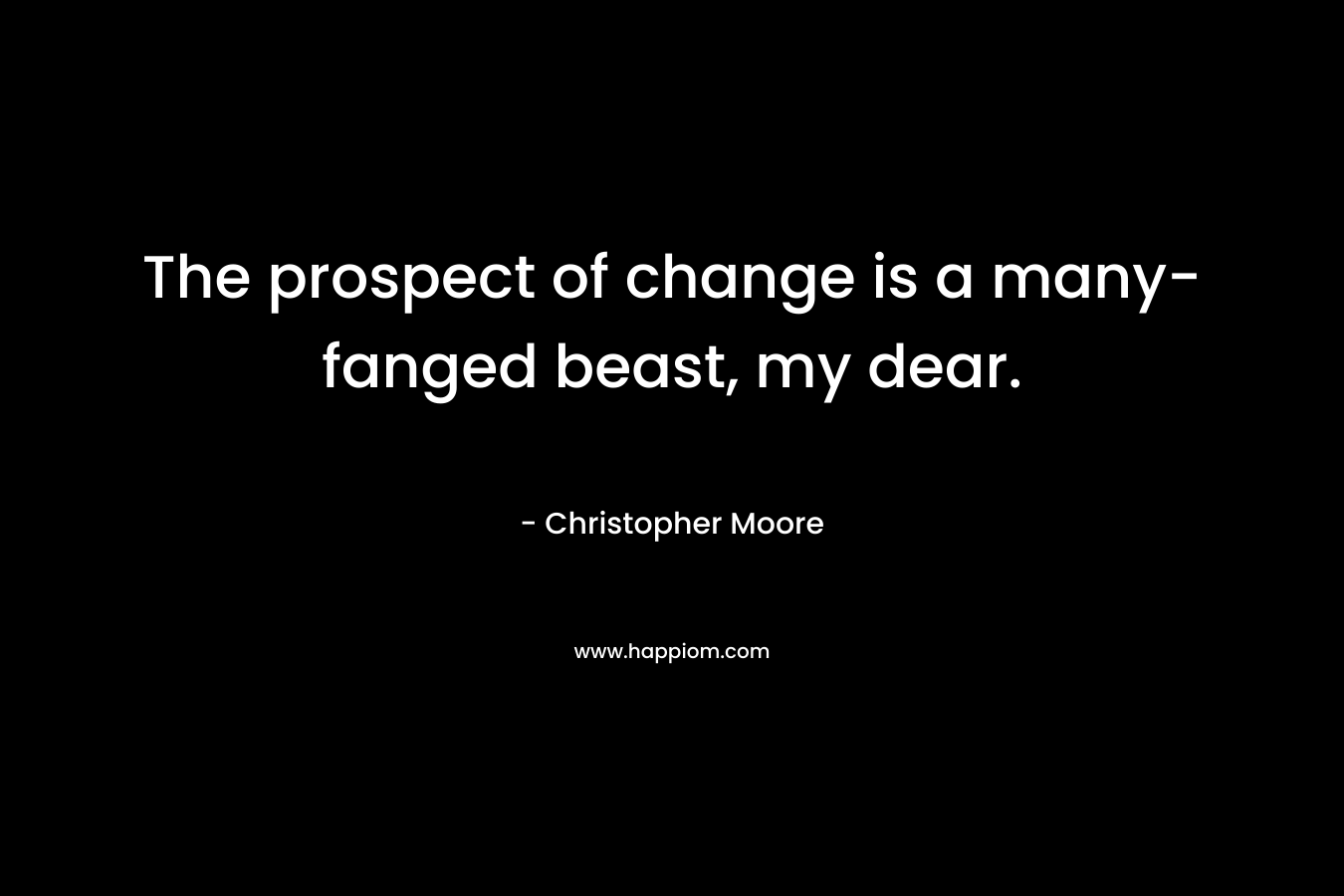 The prospect of change is a many-fanged beast, my dear.