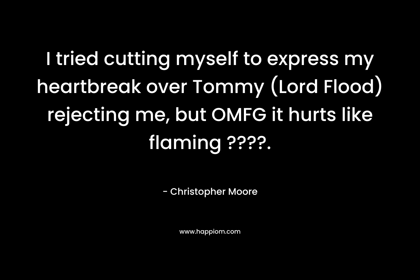 I tried cutting myself to express my heartbreak over Tommy (Lord Flood) rejecting me, but OMFG it hurts like flaming ????.
