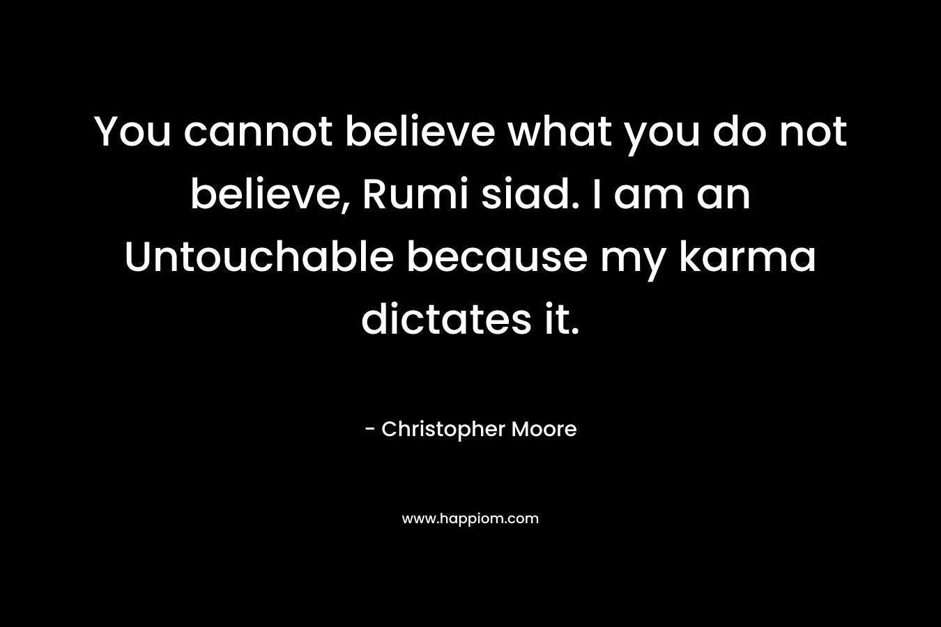 You cannot believe what you do not believe, Rumi siad. I am an Untouchable because my karma dictates it. – Christopher Moore