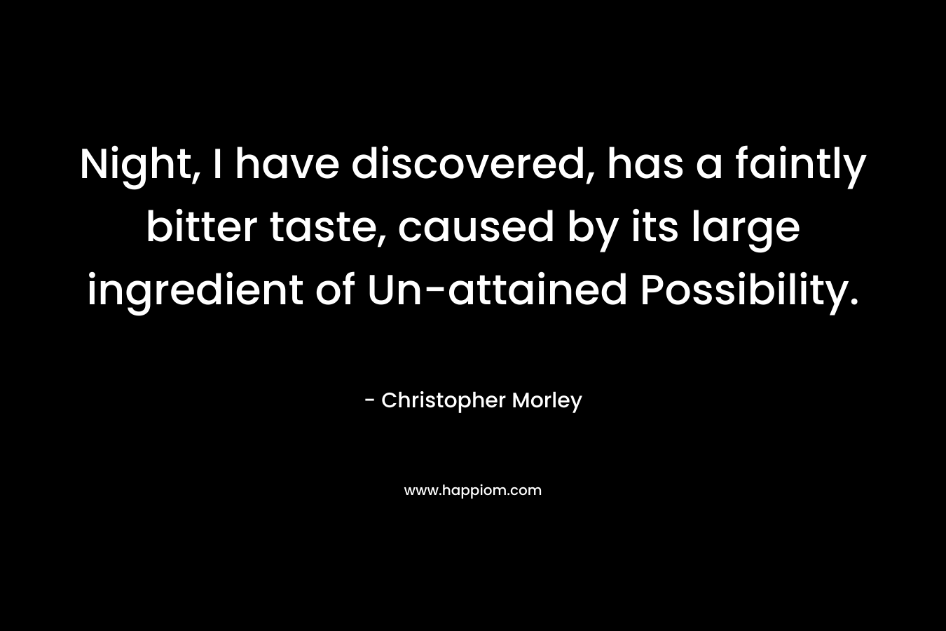 Night, I have discovered, has a faintly bitter taste, caused by its large ingredient of Un-attained Possibility. – Christopher Morley