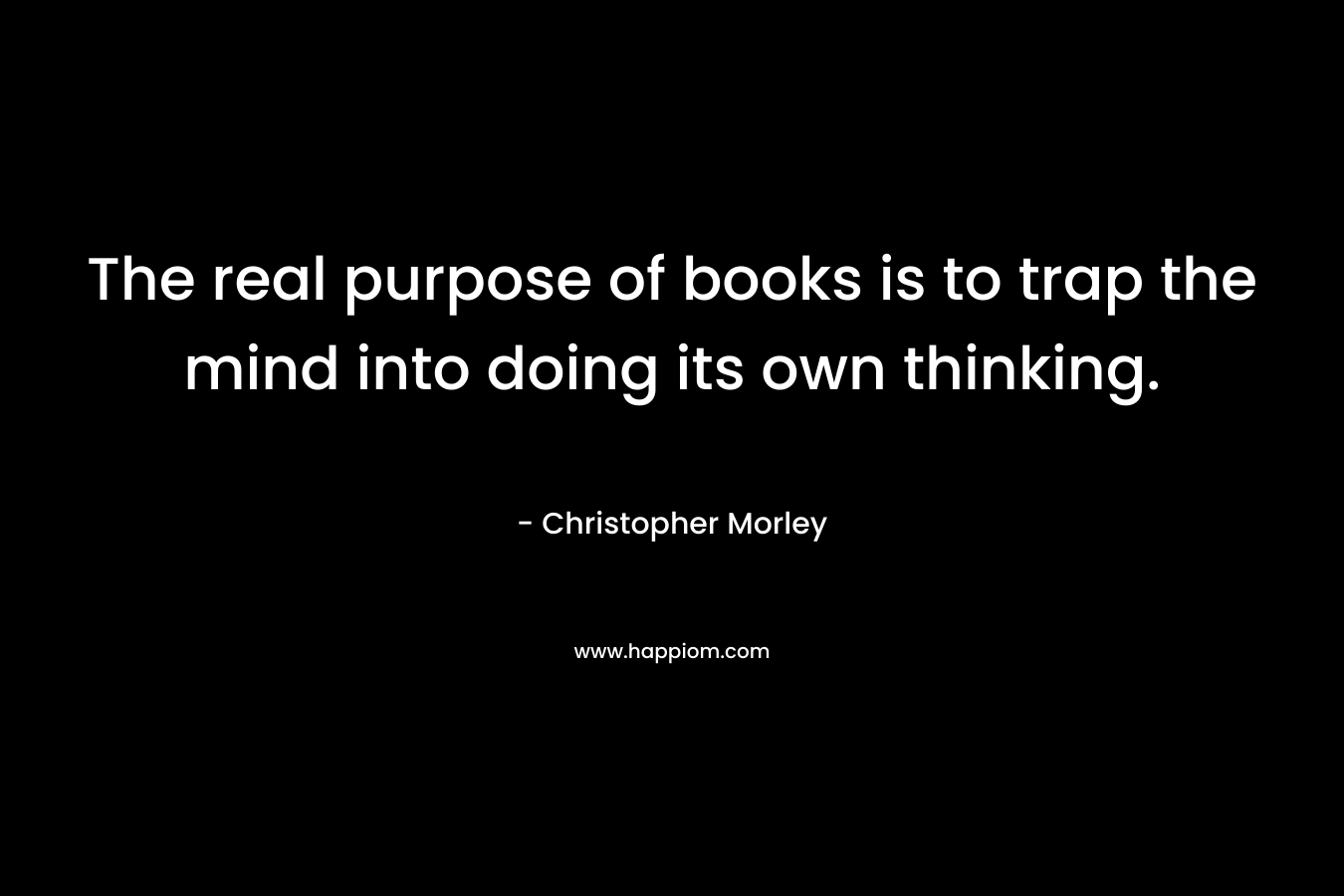 The real purpose of books is to trap the mind into doing its own thinking. 