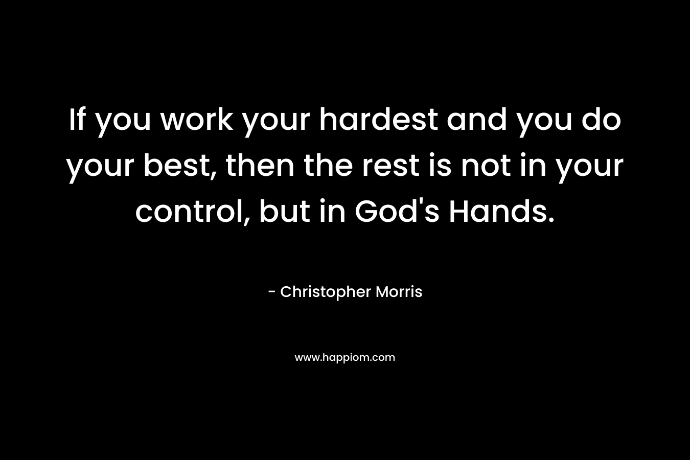 If you work your hardest and you do your best, then the rest is not in your control, but in God's Hands.