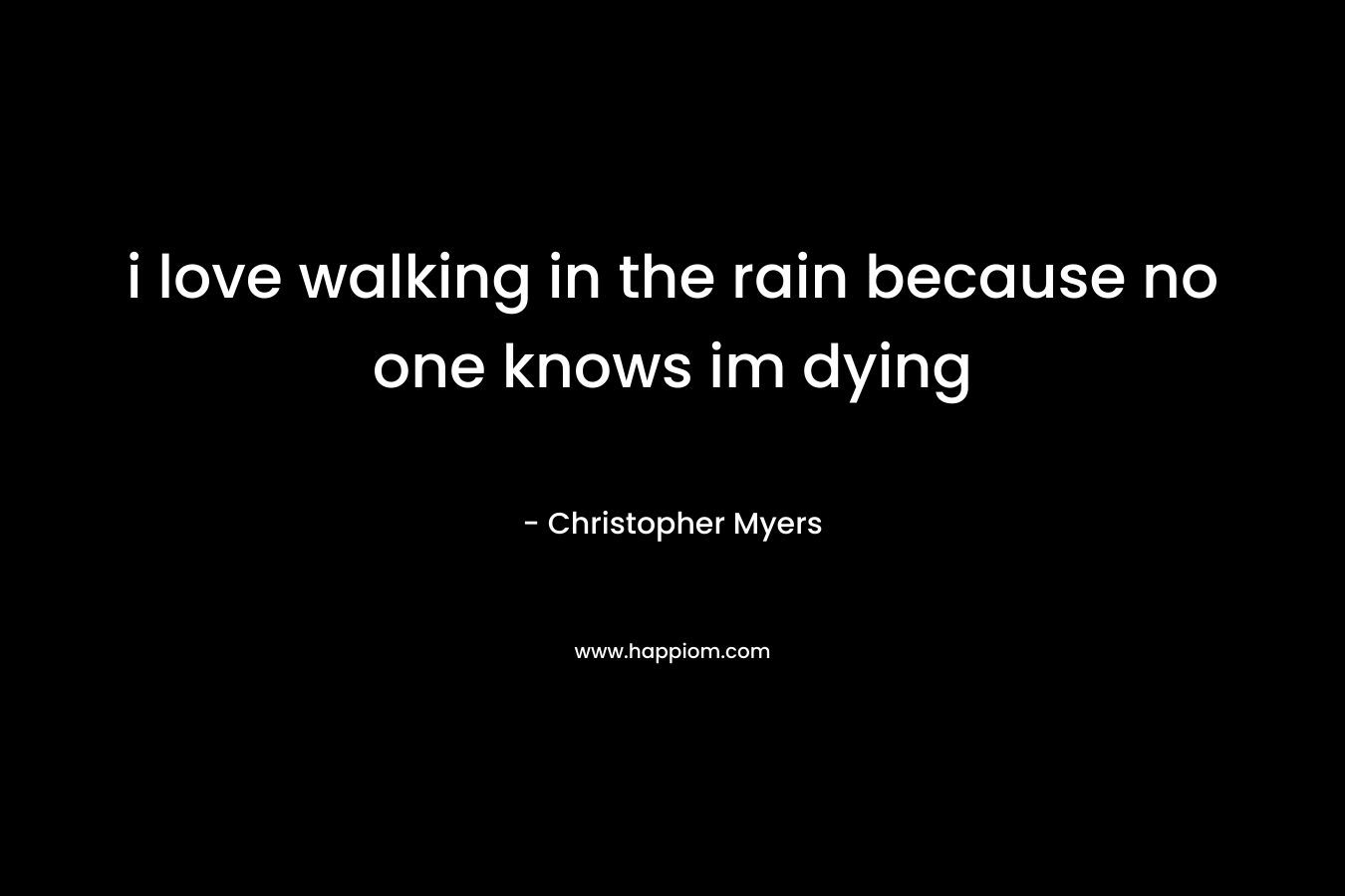 i love walking in the rain because no one knows im dying – Christopher Myers