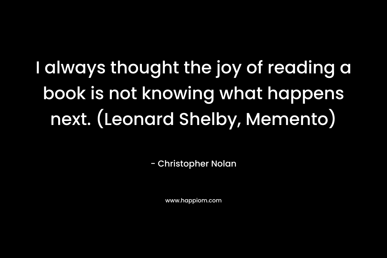 I always thought the joy of reading a book is not knowing what happens next. (Leonard Shelby, Memento)