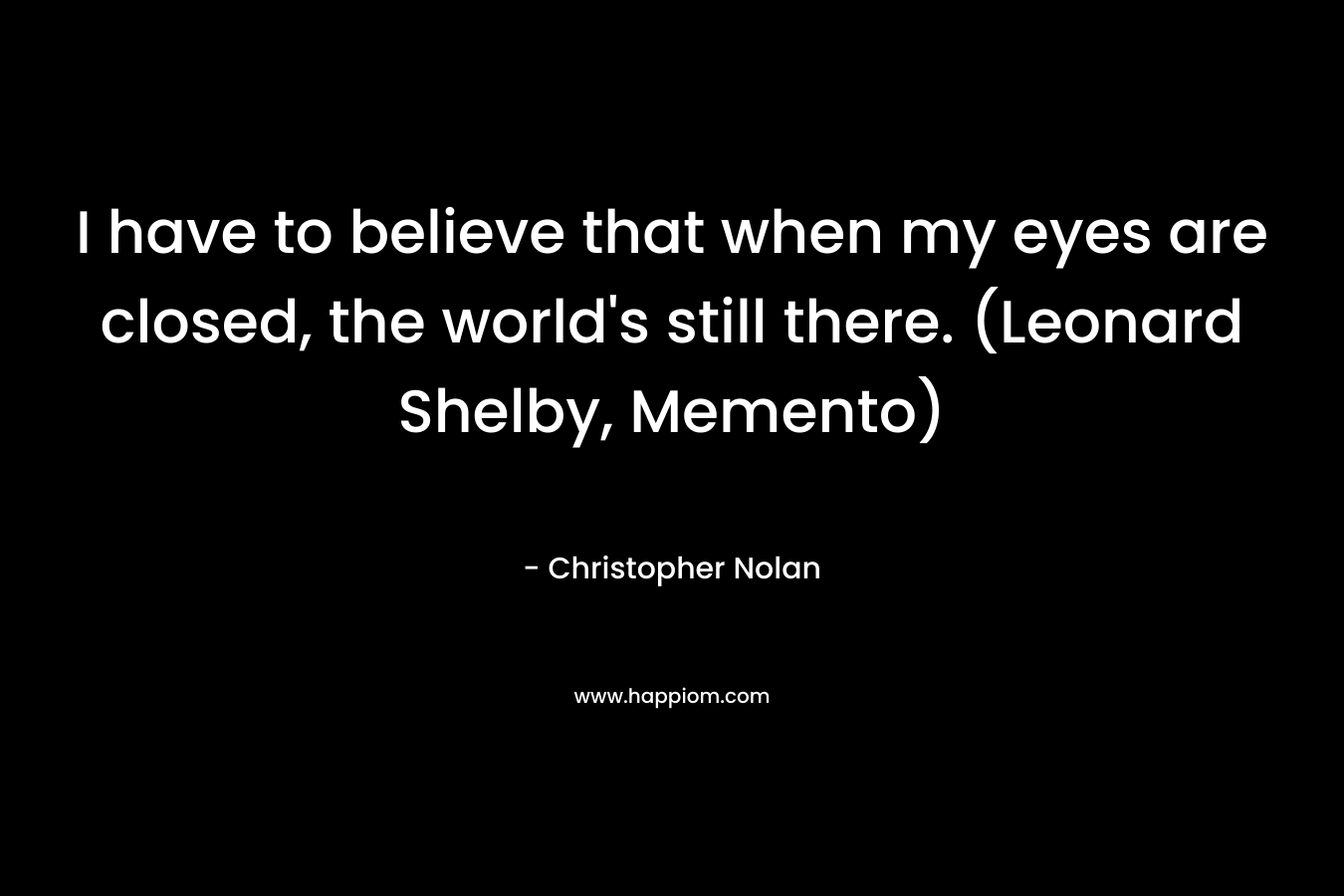 I have to believe that when my eyes are closed, the world's still there. (Leonard Shelby, Memento)