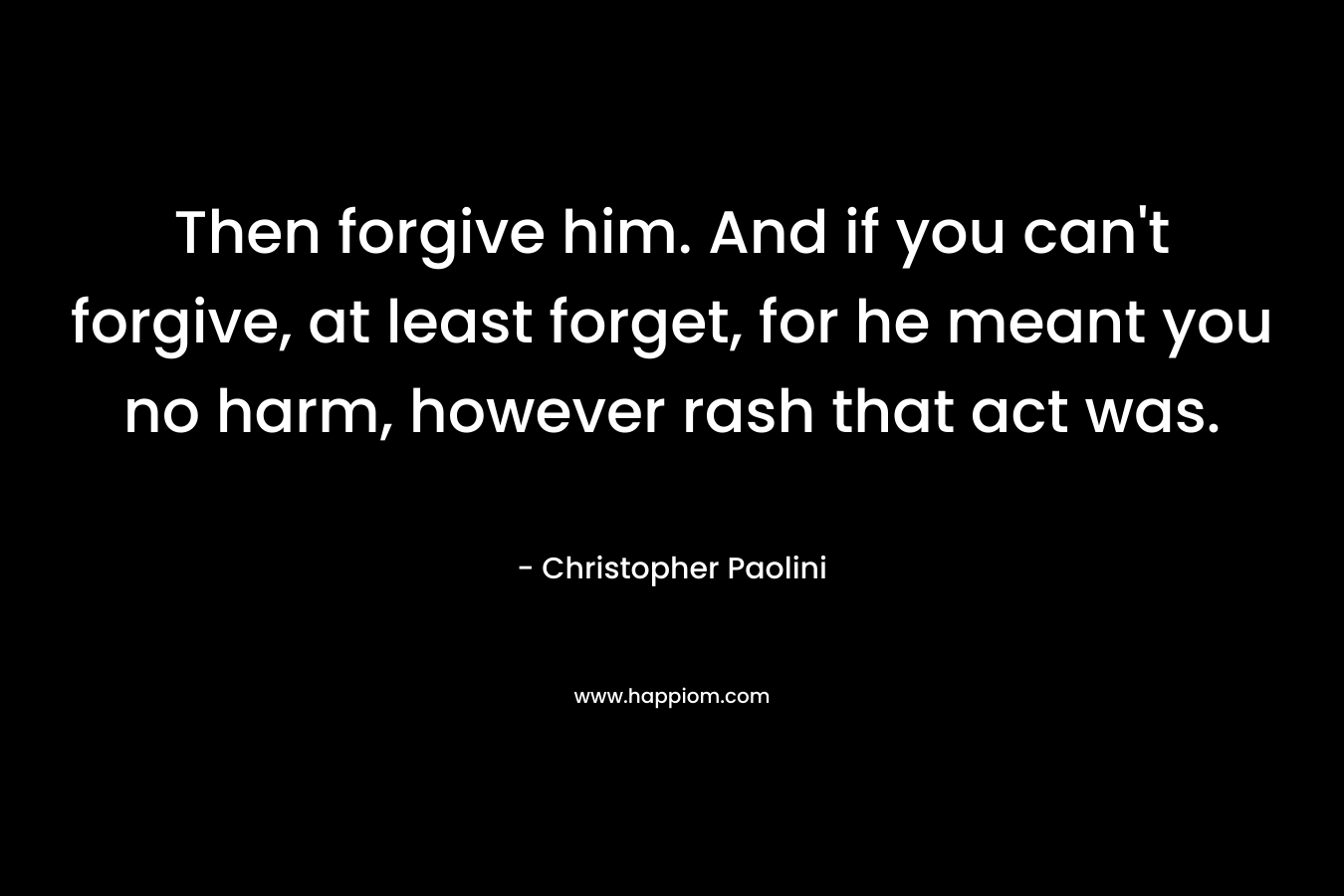 Then forgive him. And if you can't forgive, at least forget, for he meant you no harm, however rash that act was.