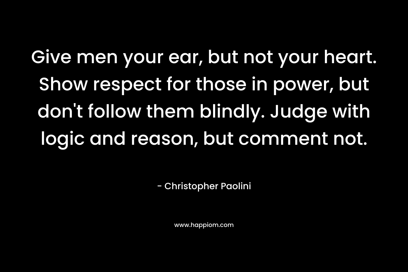 Give men your ear, but not your heart. Show respect for those in power, but don't follow them blindly. Judge with logic and reason, but comment not.