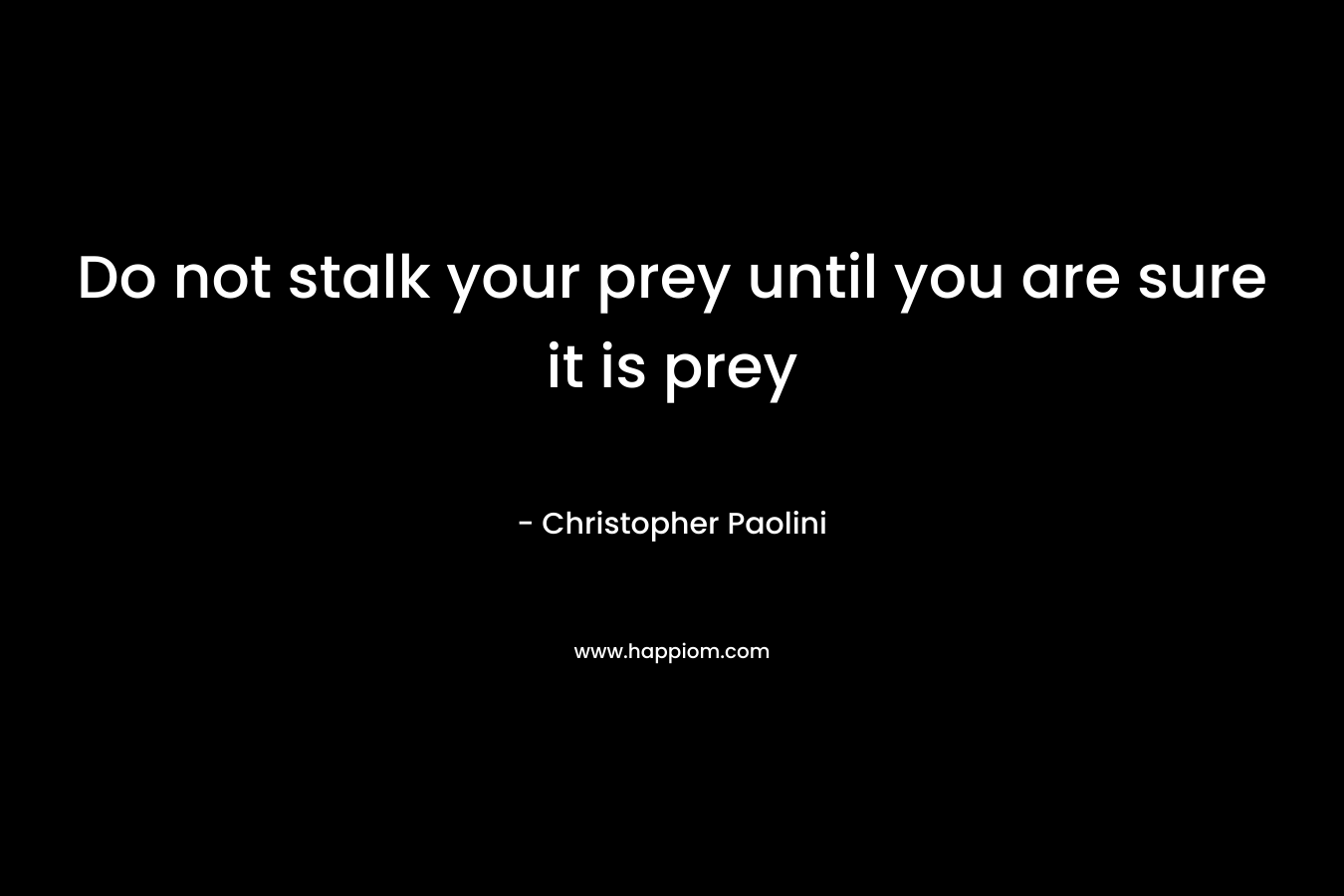 Do not stalk your prey until you are sure it is prey – Christopher Paolini