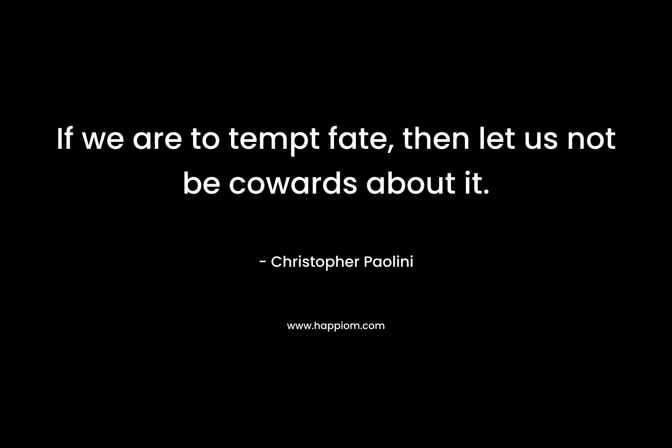 If we are to tempt fate, then let us not be cowards about it. – Christopher Paolini