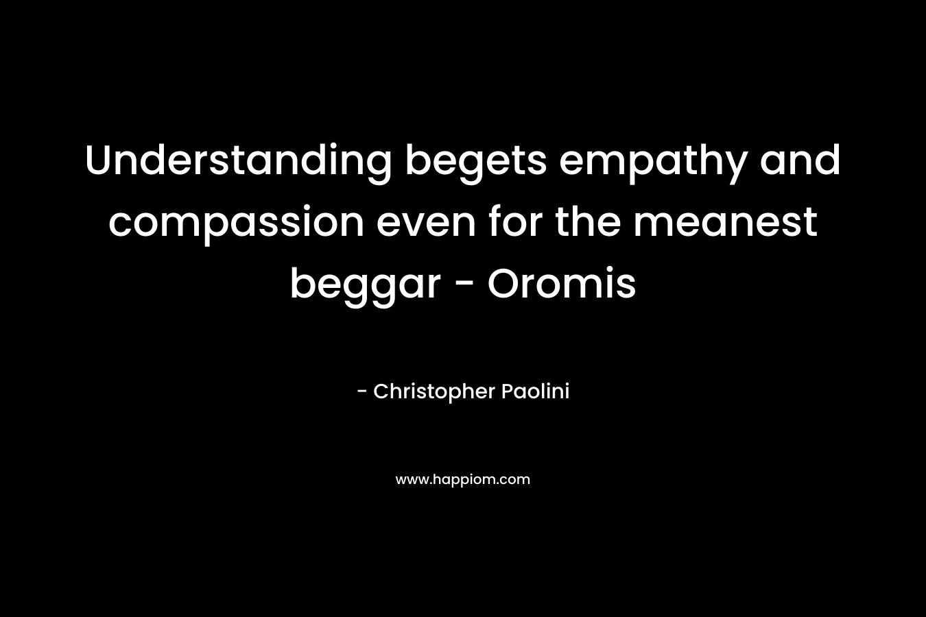 Understanding begets empathy and compassion even for the meanest beggar – Oromis – Christopher Paolini