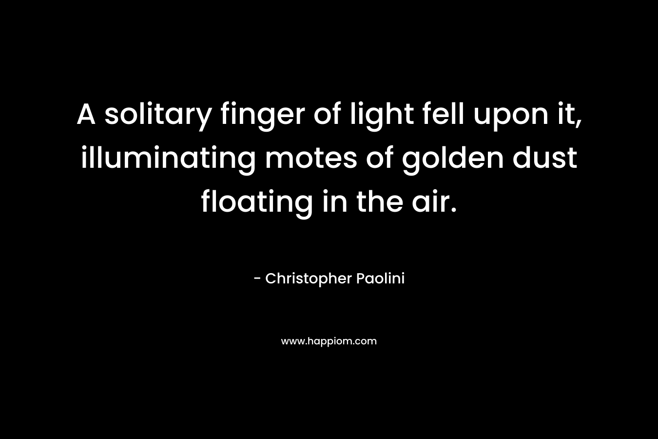 A solitary finger of light fell upon it, illuminating motes of golden dust floating in the air. – Christopher Paolini