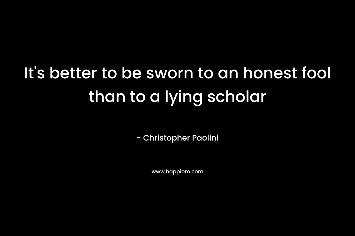 It’s better to be sworn to an honest fool than to a lying scholar – Christopher Paolini
