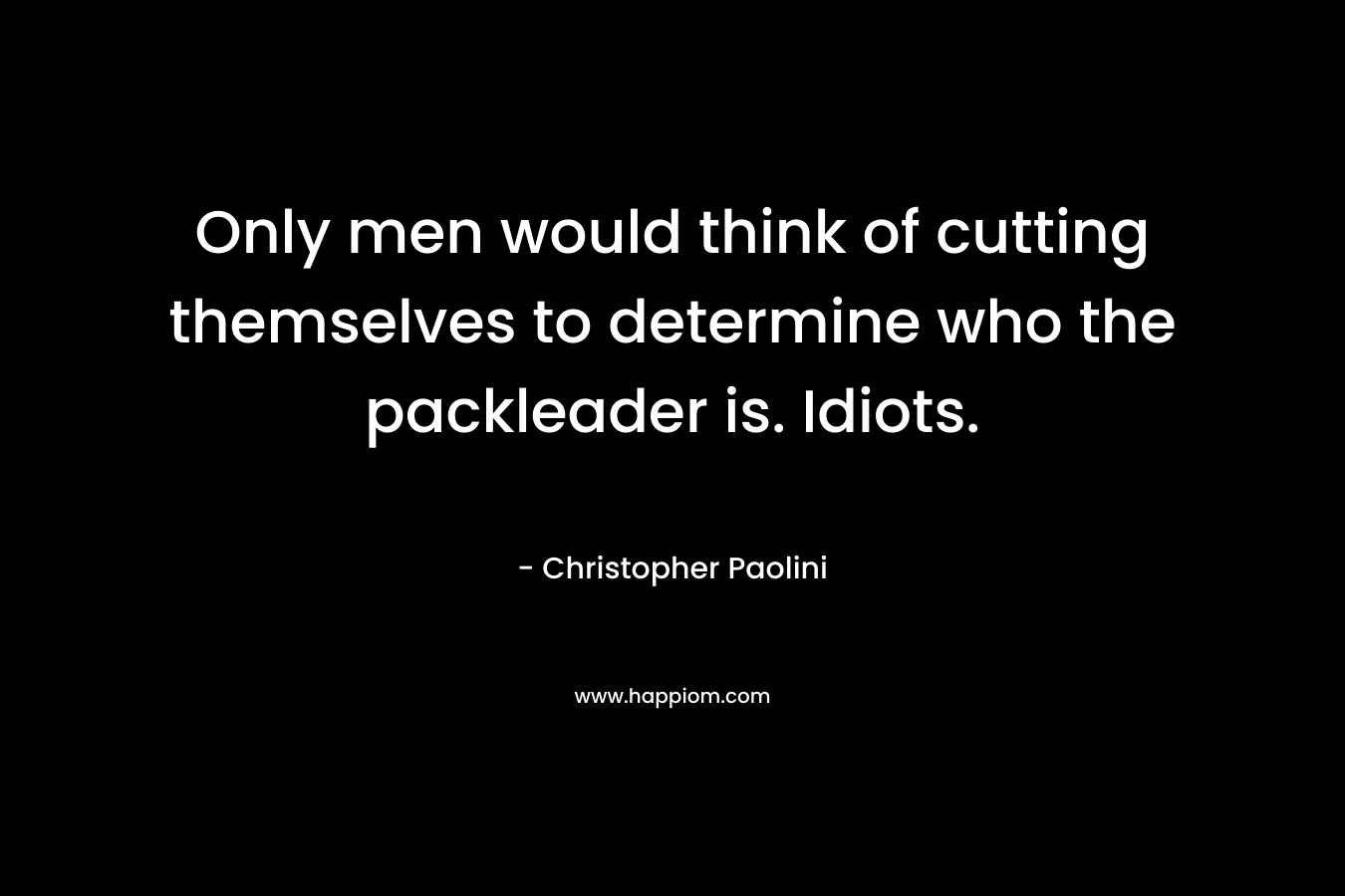 Only men would think of cutting themselves to determine who the packleader is. Idiots. – Christopher Paolini