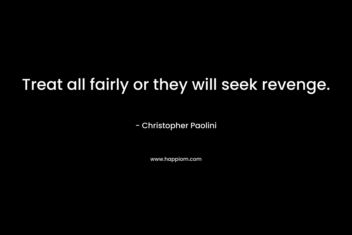 Treat all fairly or they will seek revenge. – Christopher Paolini