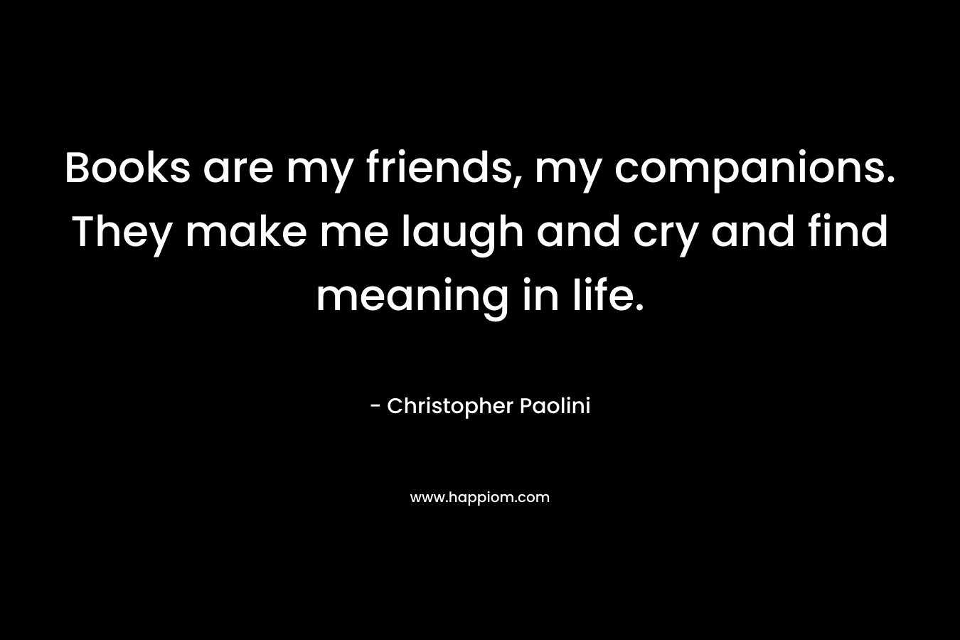 Books are my friends, my companions. They make me laugh and cry and find meaning in life.