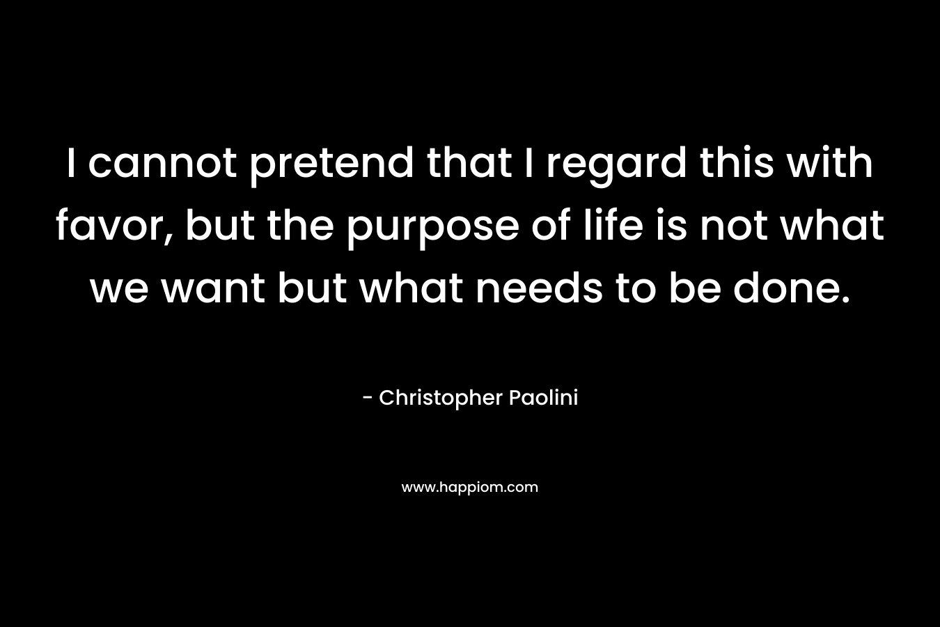 I cannot pretend that I regard this with favor, but the purpose of life is not what we want but what needs to be done.