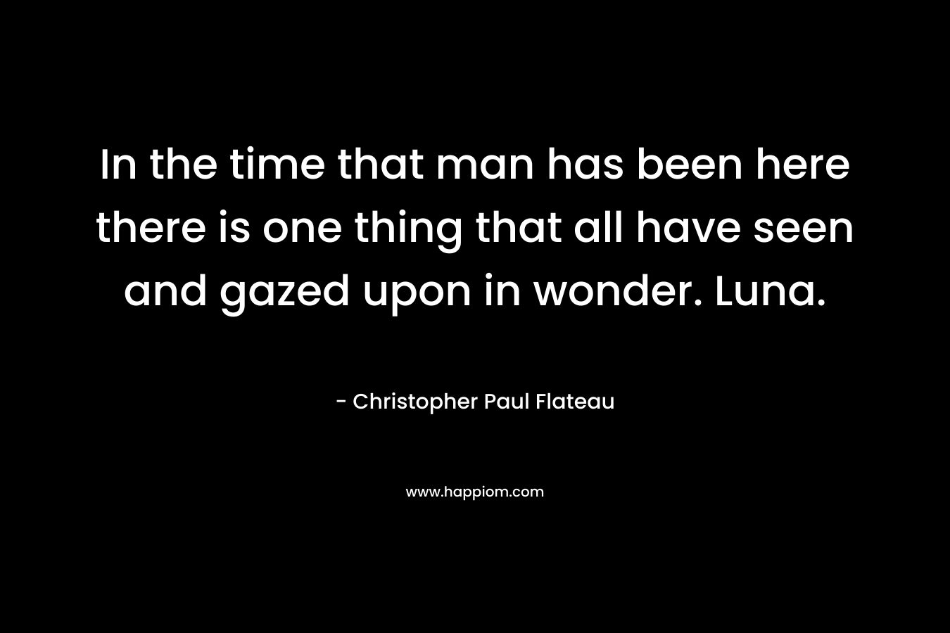 In the time that man has been here there is one thing that all have seen and gazed upon in wonder. Luna. – Christopher Paul Flateau