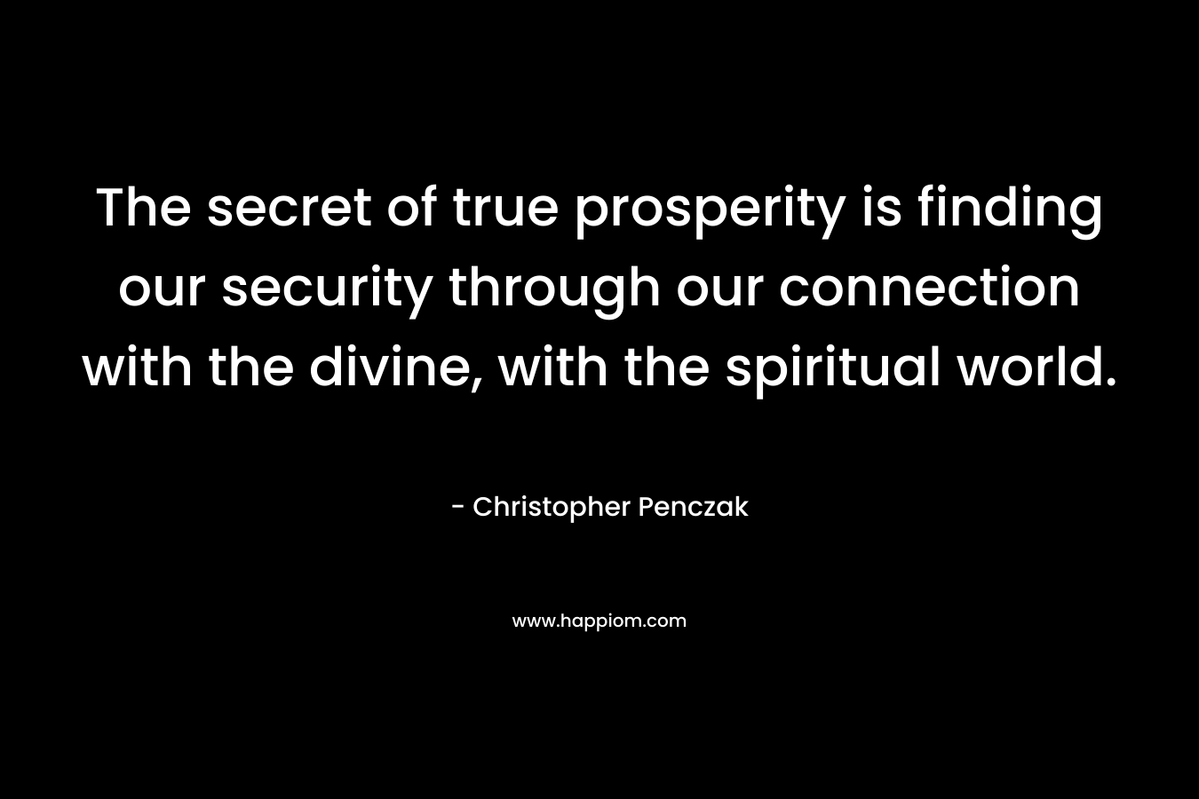 The secret of true prosperity is finding our security through our connection with the divine, with the spiritual world.