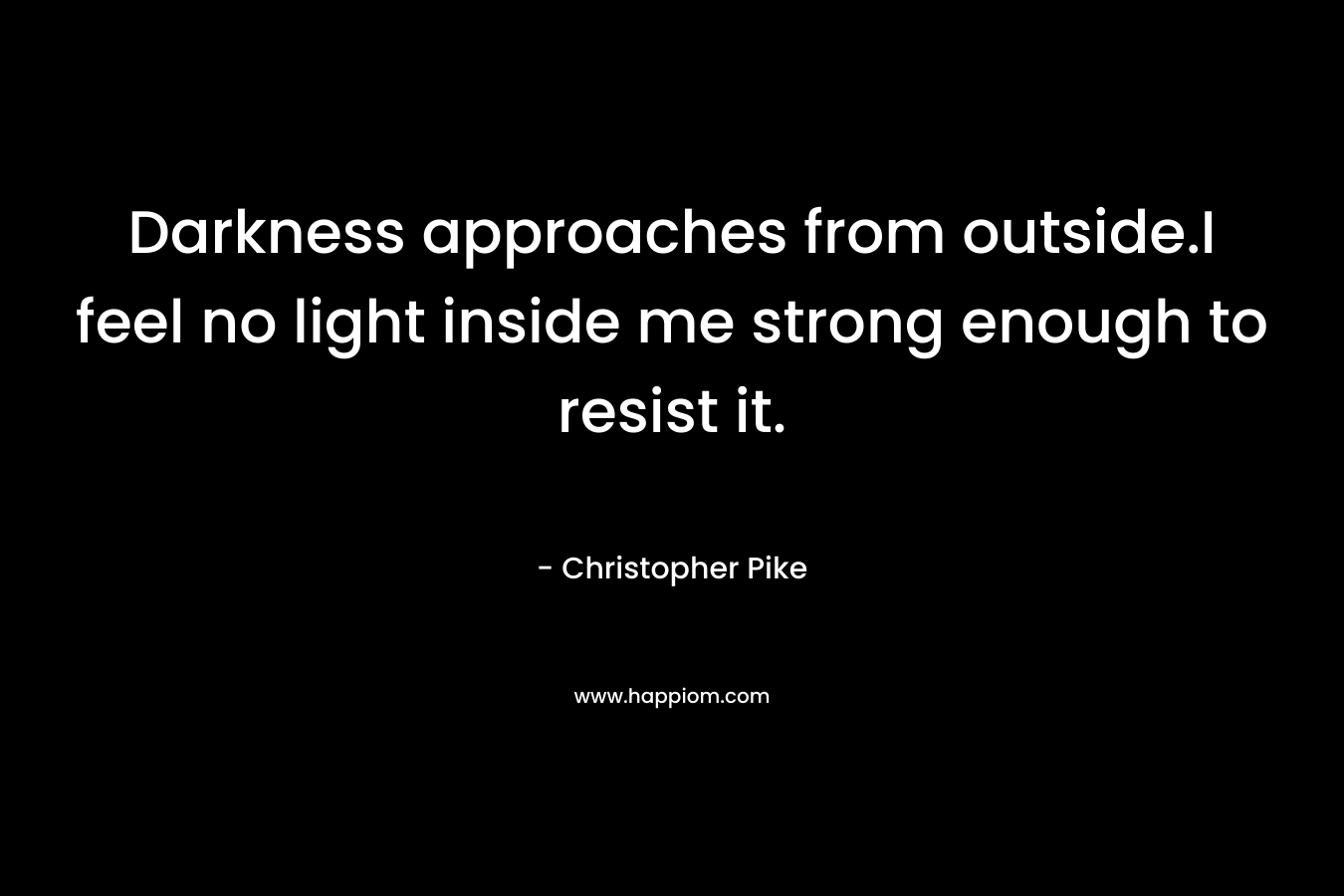 Darkness approaches from outside.I feel no light inside me strong enough to resist it. – Christopher Pike