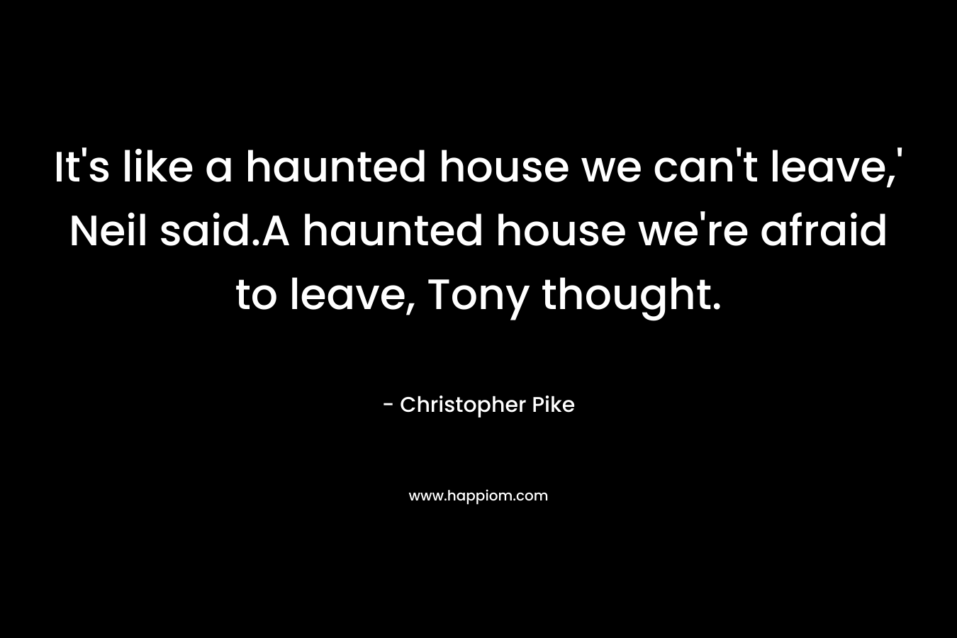 It’s like a haunted house we can’t leave,’ Neil said.A haunted house we’re afraid to leave, Tony thought. – Christopher Pike