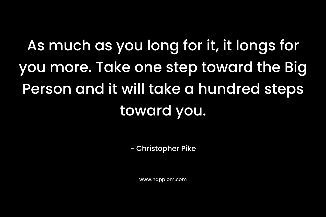 As much as you long for it, it longs for you more. Take one step toward the Big Person and it will take a hundred steps toward you.
