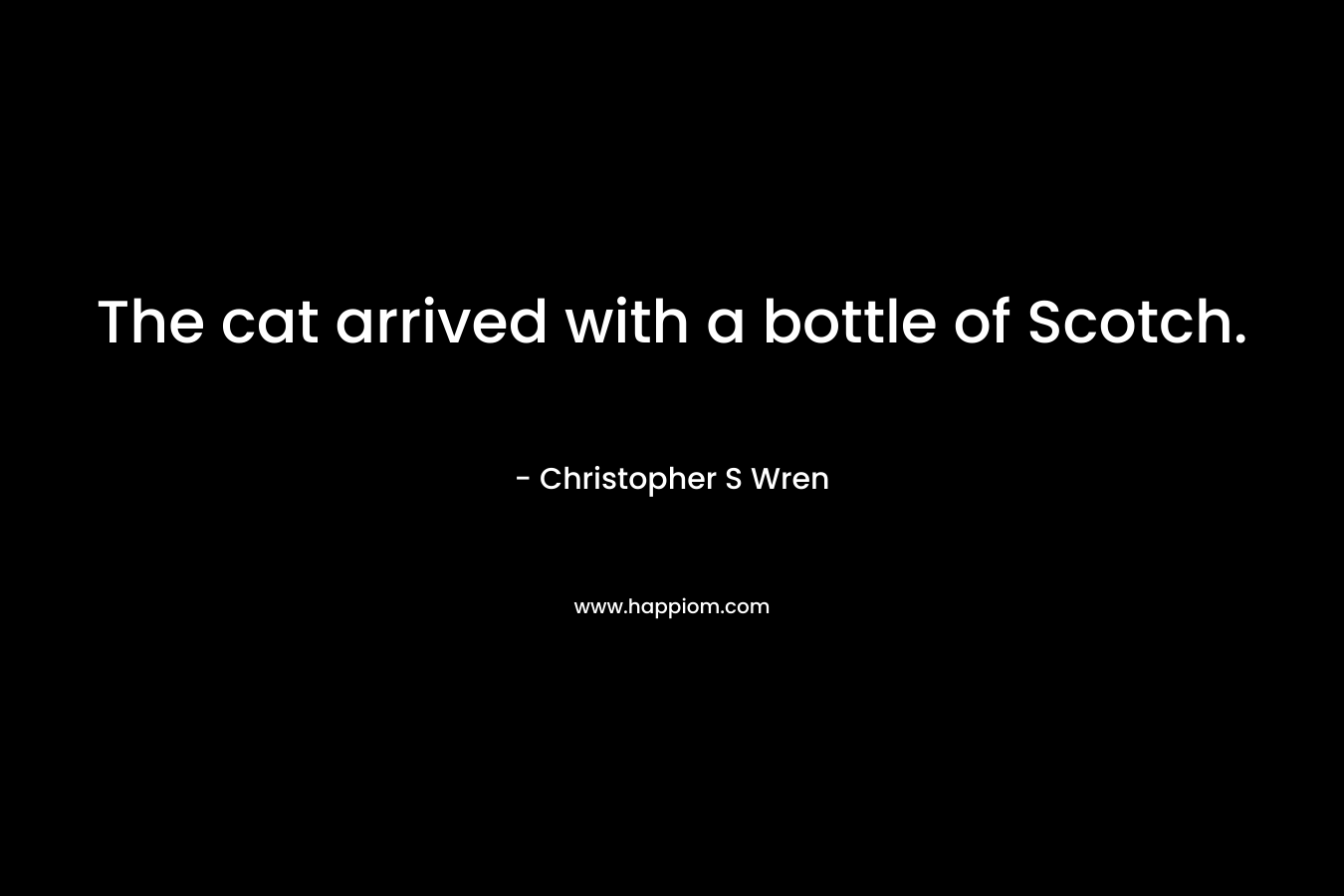 The cat arrived with a bottle of Scotch. – Christopher S Wren