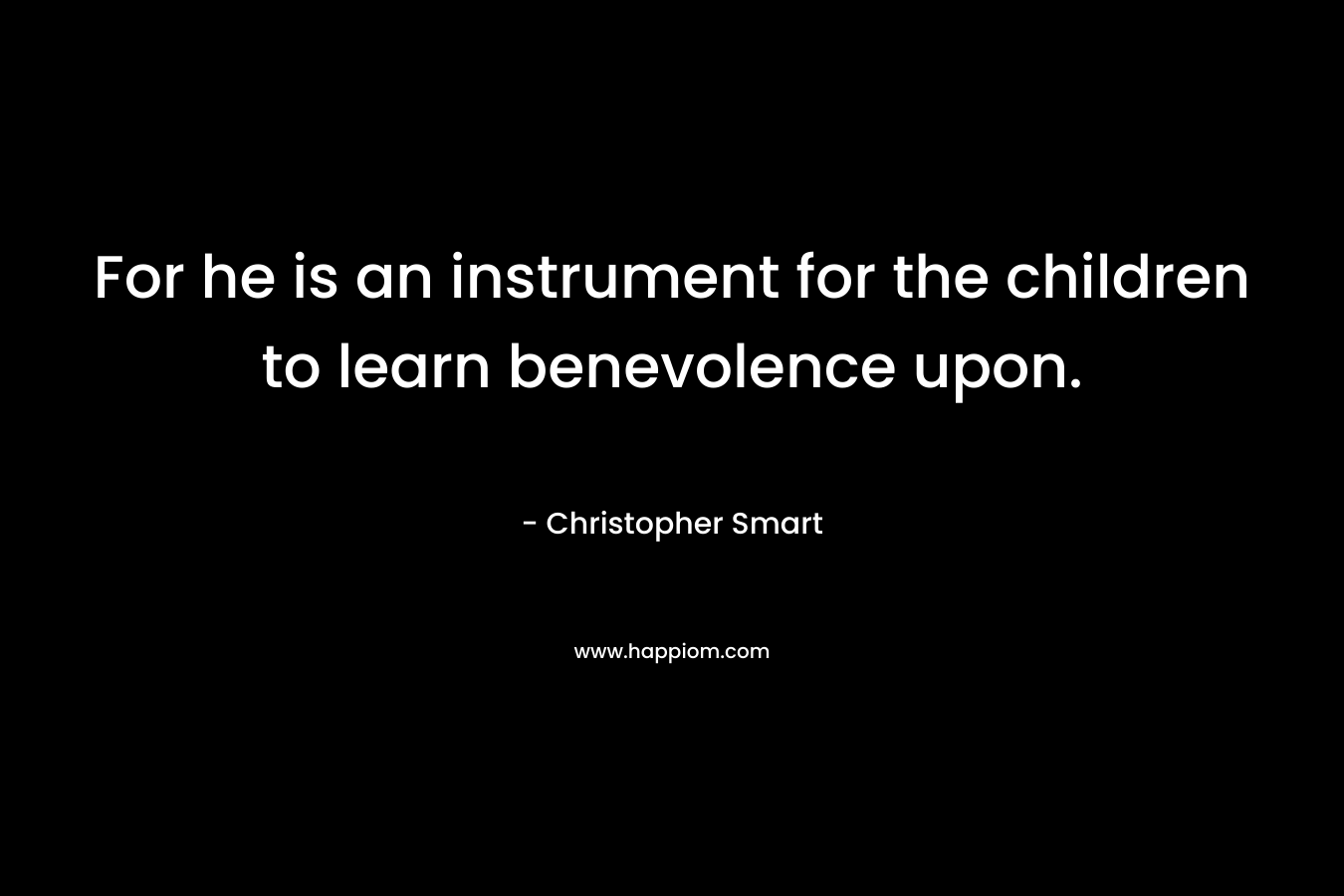 For he is an instrument for the children to learn benevolence upon.