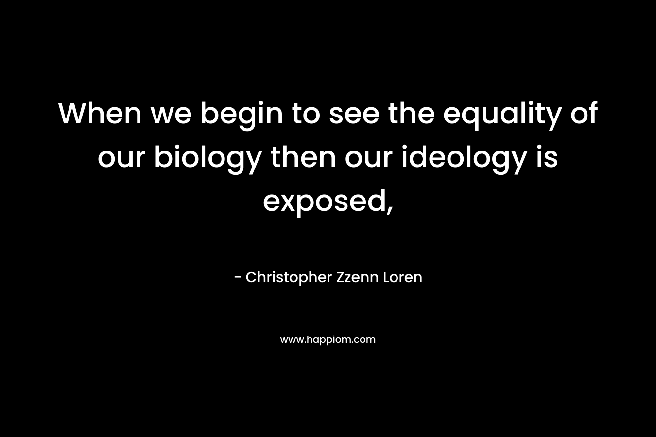 When we begin to see the equality of our biology then our ideology is exposed,