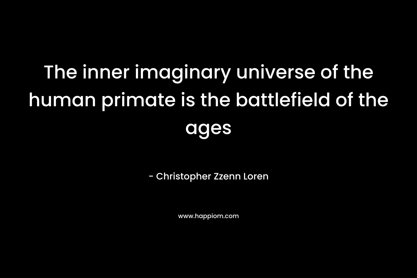 The inner imaginary universe of the human primate is the battlefield of the ages – Christopher Zzenn Loren