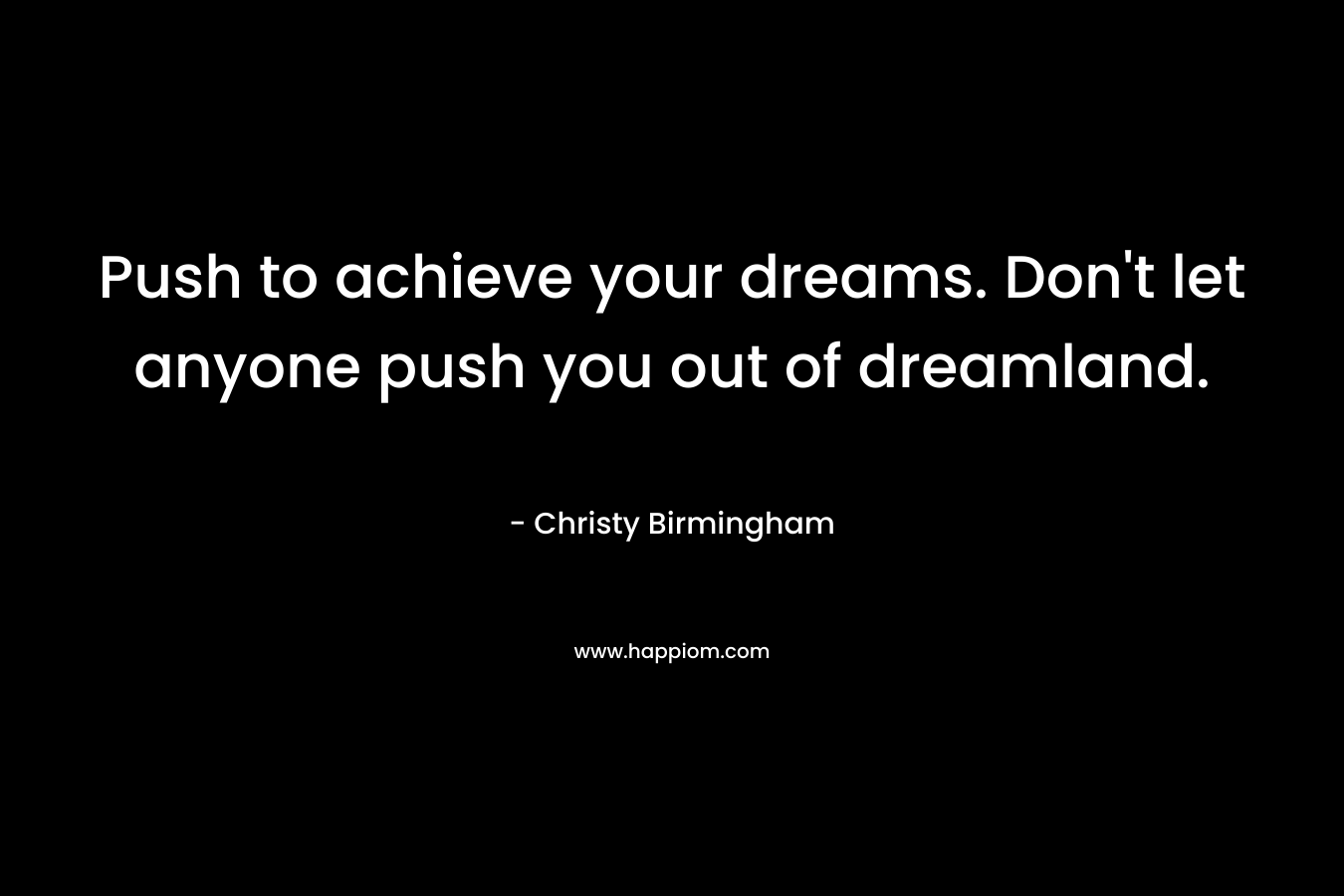 Push to achieve your dreams. Don’t let anyone push you out of dreamland. – Christy Birmingham