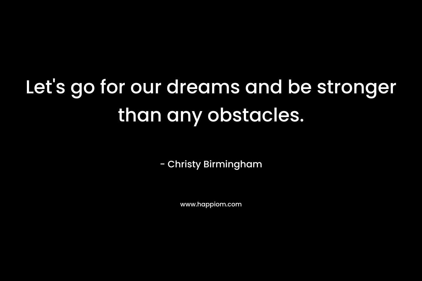 Let’s go for our dreams and be stronger than any obstacles. – Christy Birmingham