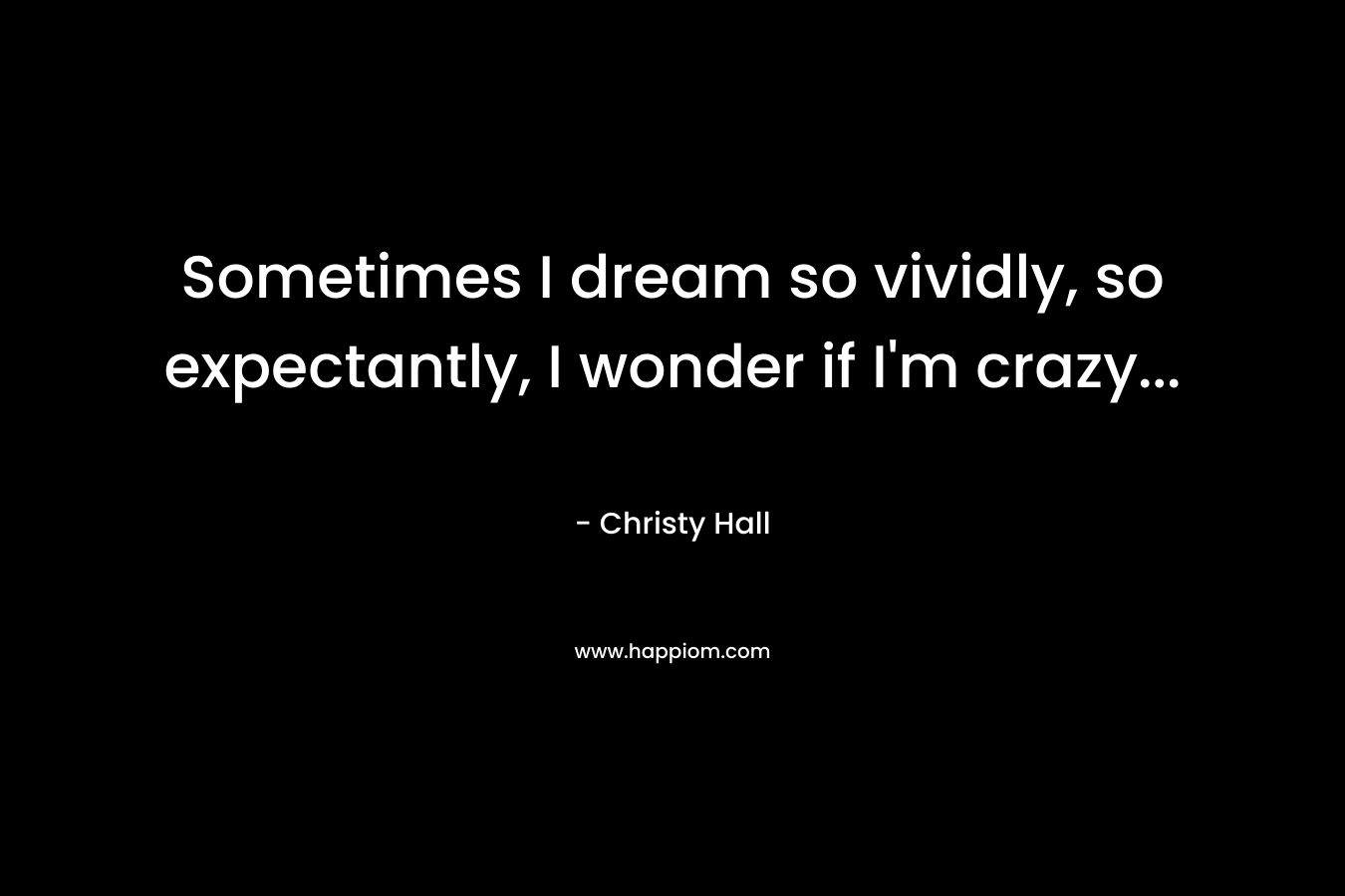 Sometimes I dream so vividly, so expectantly, I wonder if I'm crazy...