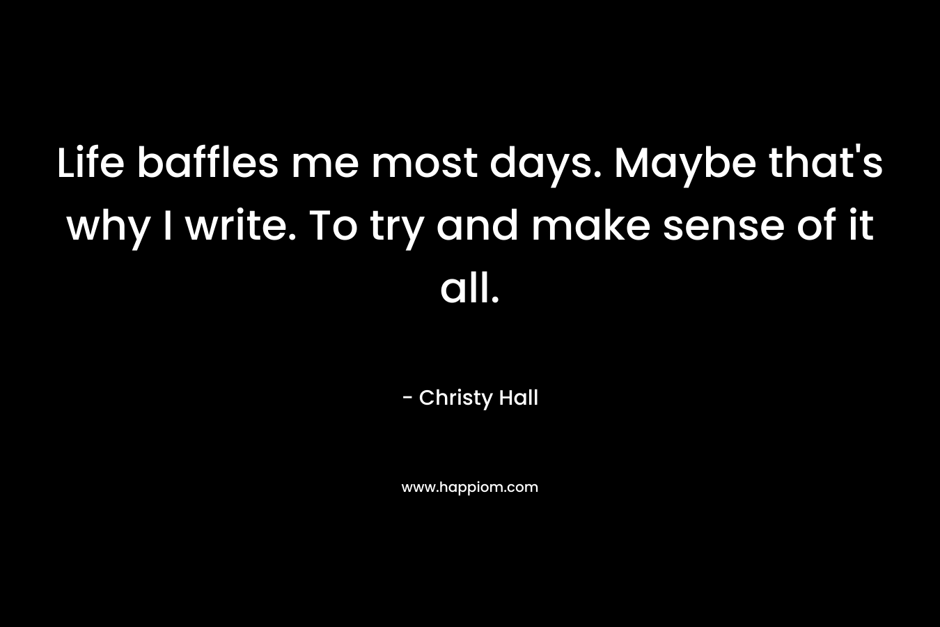 Life baffles me most days. Maybe that's why I write. To try and make sense of it all.