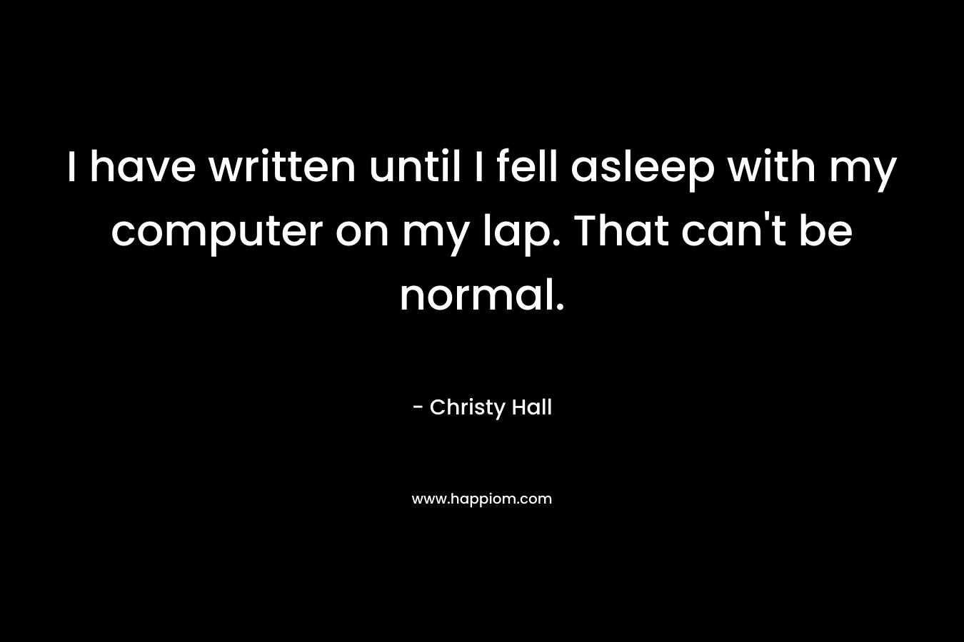 I have written until I fell asleep with my computer on my lap. That can't be normal.