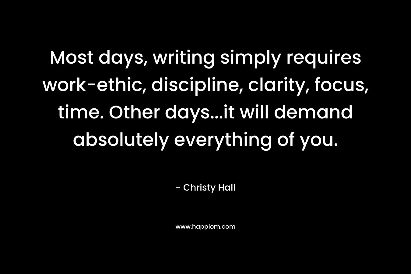 Most days, writing simply requires work-ethic, discipline, clarity, focus, time. Other days...it will demand absolutely everything of you.
