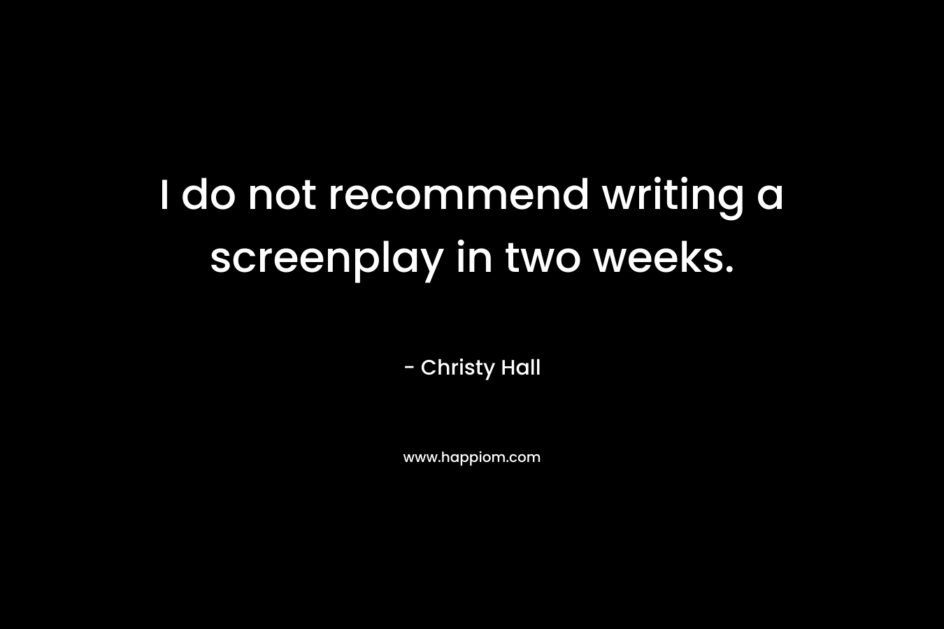 I do not recommend writing a screenplay in two weeks. – Christy  Hall