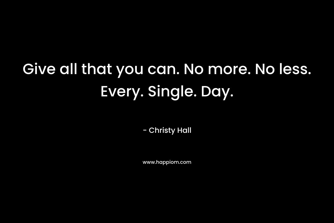 Give all that you can. No more. No less. Every. Single. Day.