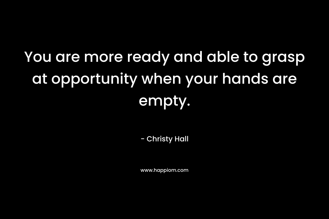 You are more ready and able to grasp at opportunity when your hands are empty. – Christy  Hall