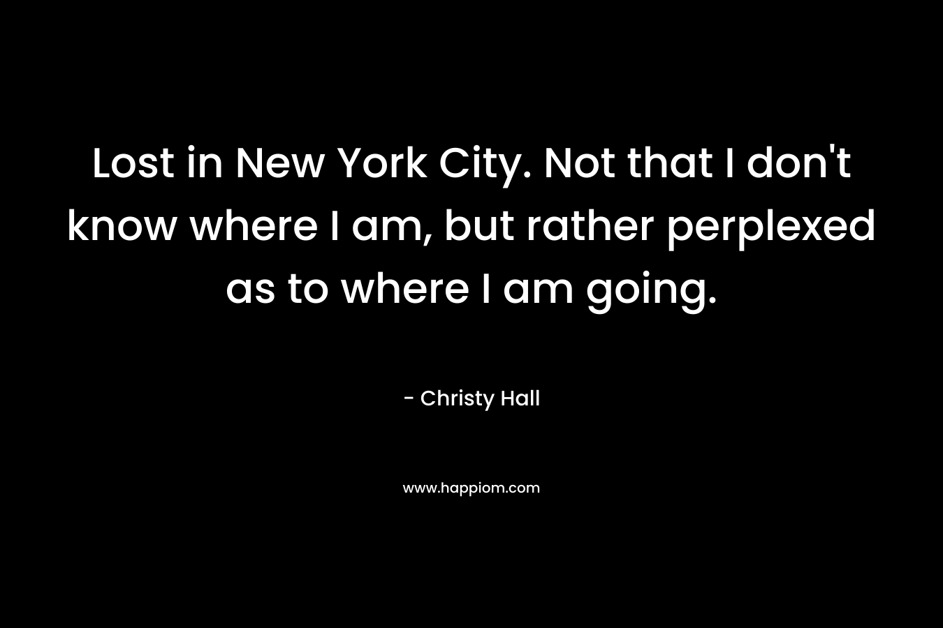 Lost in New York City. Not that I don’t know where I am, but rather perplexed as to where I am going. – Christy  Hall