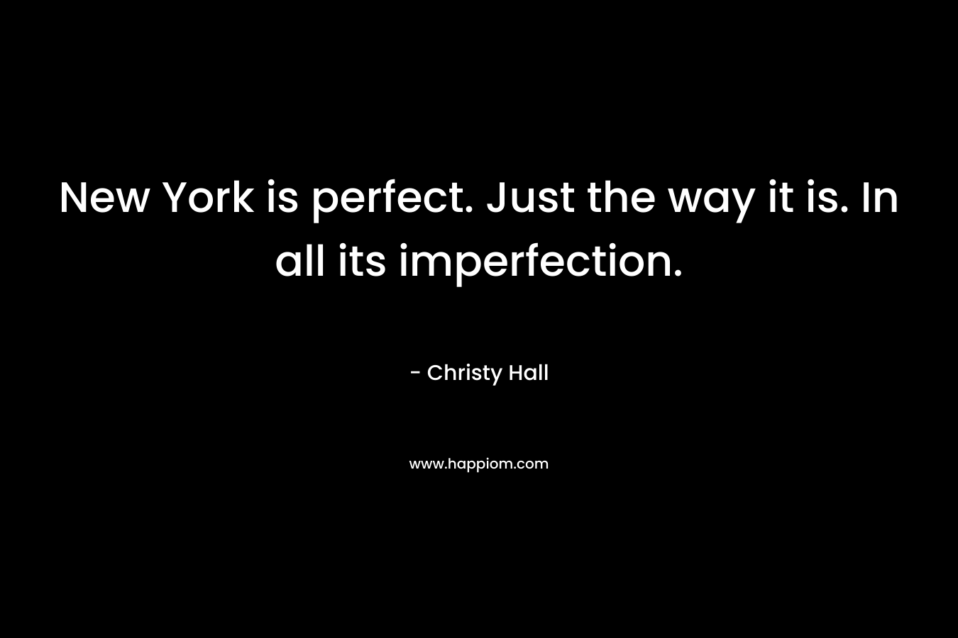 New York is perfect. Just the way it is. In all its imperfection. – Christy  Hall