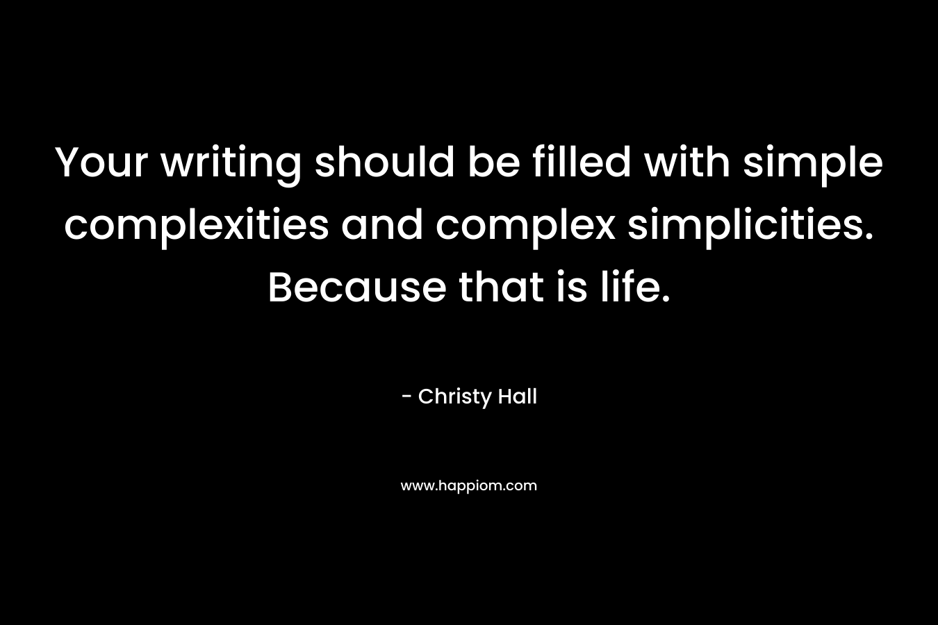 Your writing should be filled with simple complexities and complex simplicities. Because that is life. – Christy  Hall