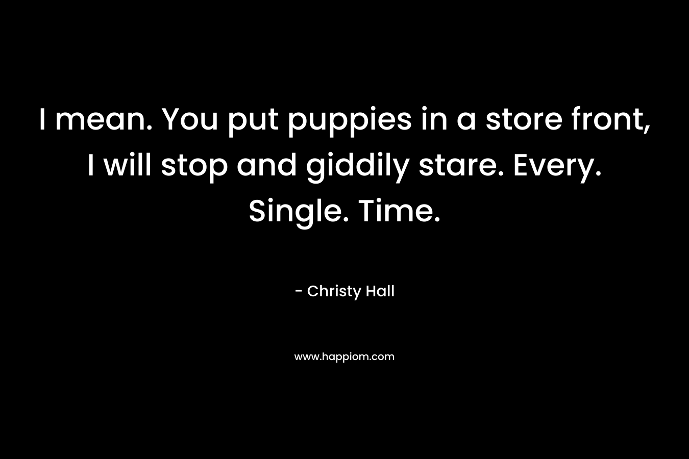 I mean. You put puppies in a store front, I will stop and giddily stare. Every. Single. Time. – Christy  Hall