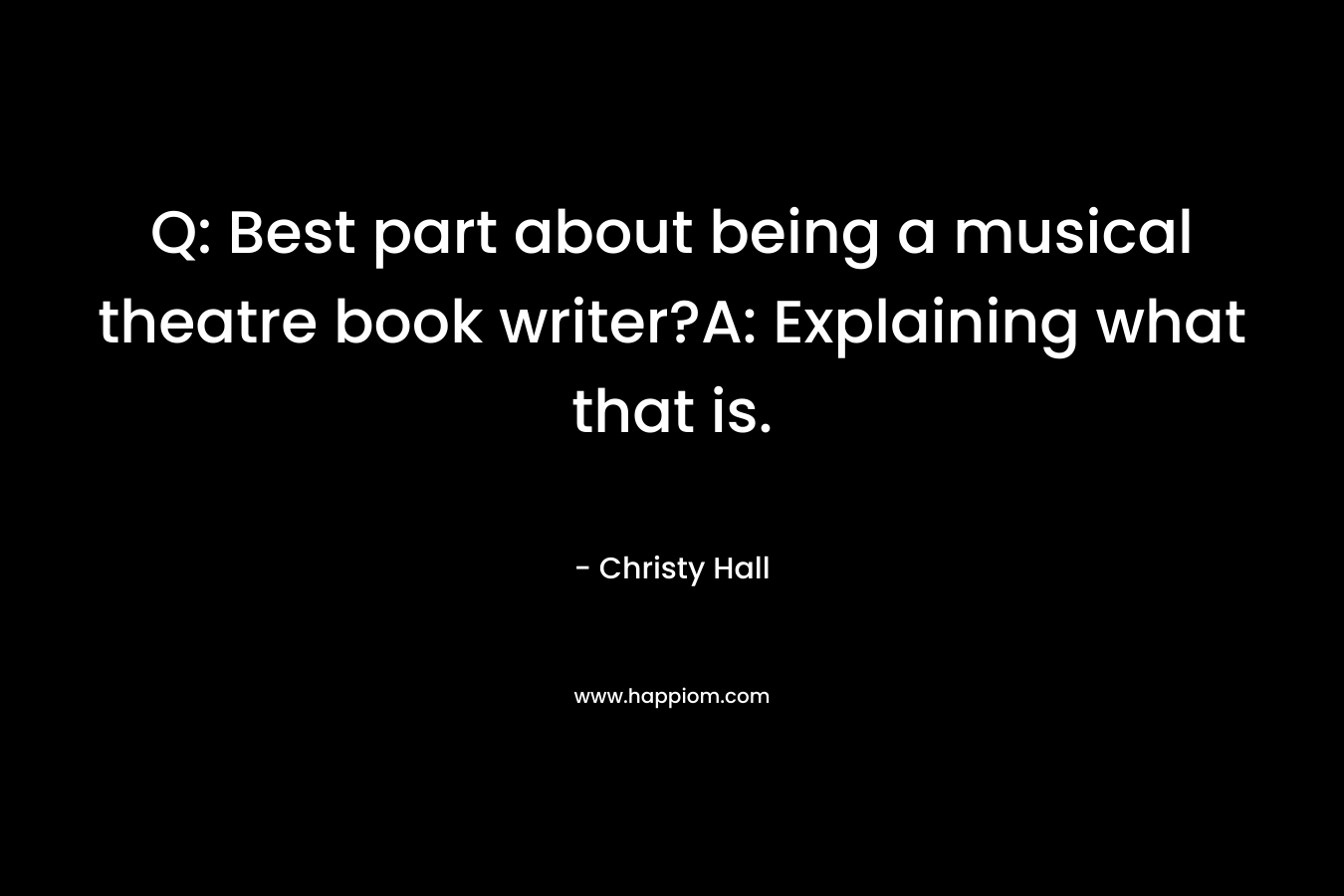 Q: Best part about being a musical theatre book writer?A: Explaining what that is. – Christy  Hall