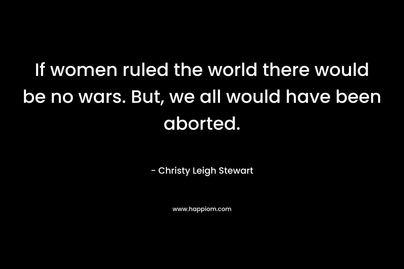 If women ruled the world there would be no wars. But, we all would have been aborted.