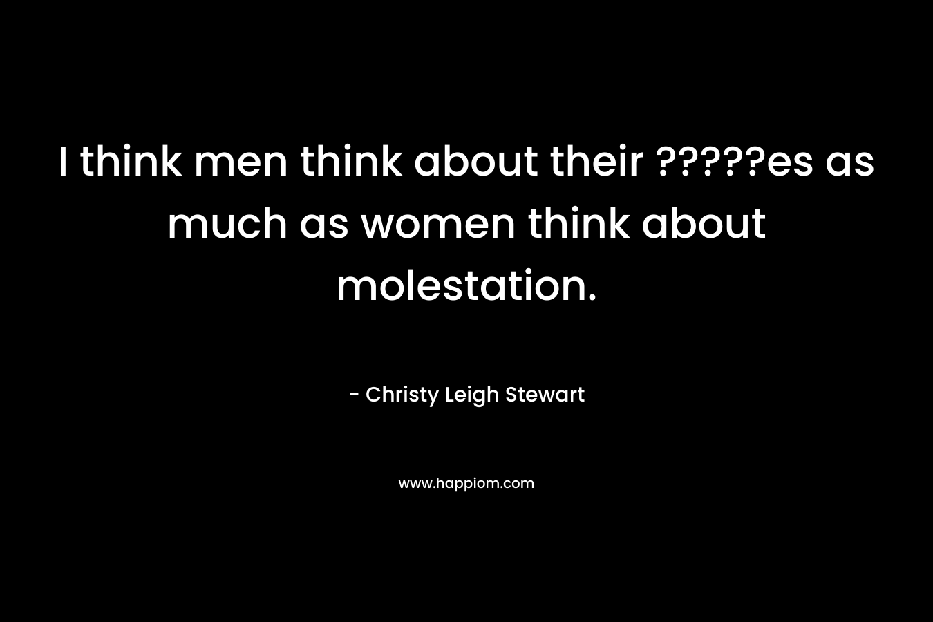 I think men think about their ?????es as much as women think about molestation. – Christy Leigh Stewart