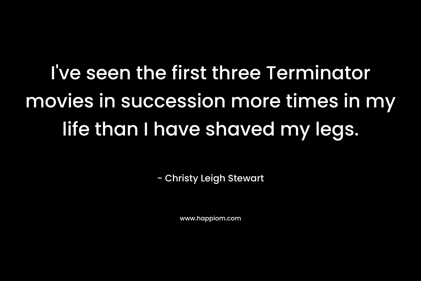 I've seen the first three Terminator movies in succession more times in my life than I have shaved my legs.