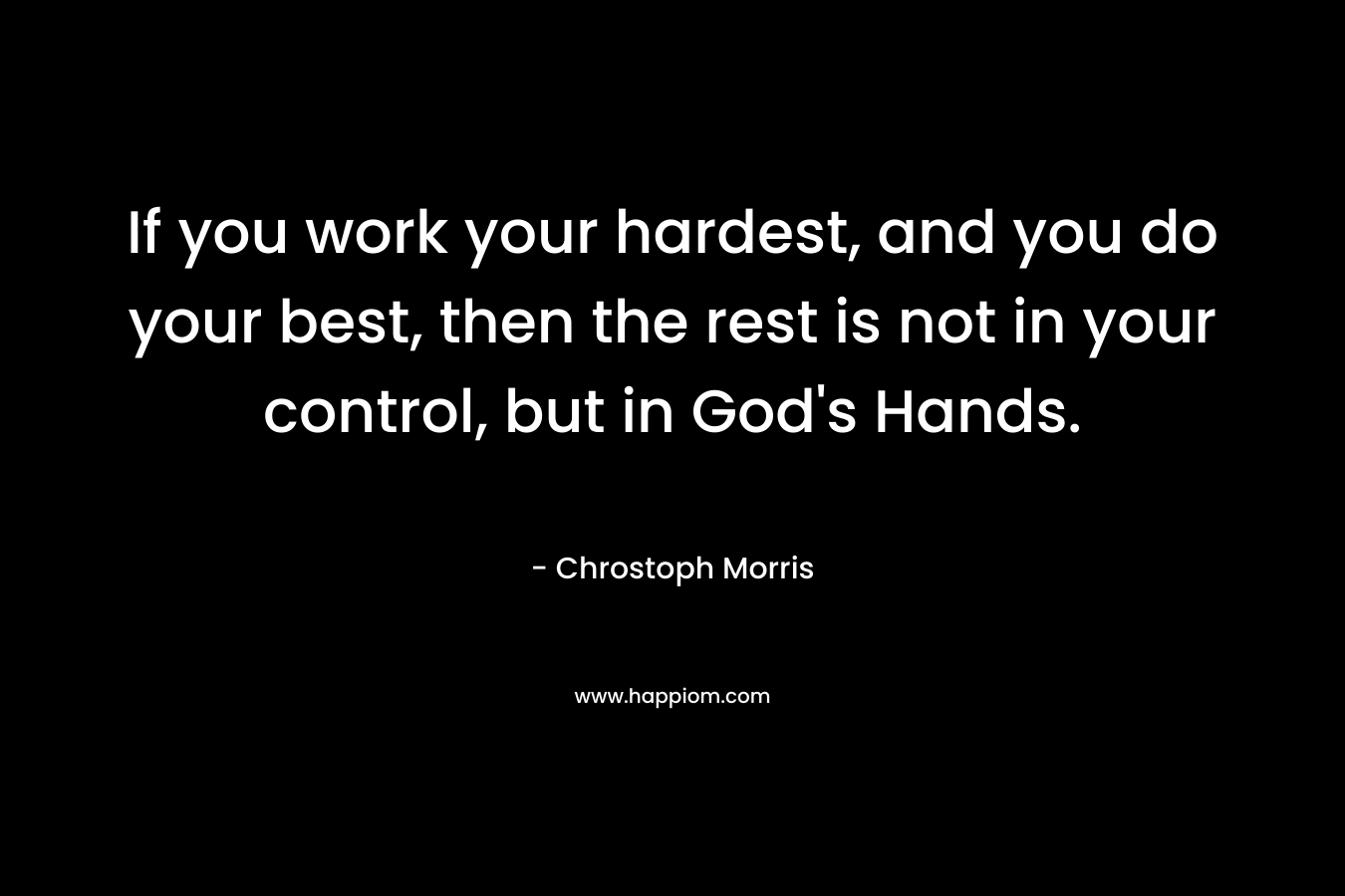 If you work your hardest, and you do your best, then the rest is not in your control, but in God's Hands.