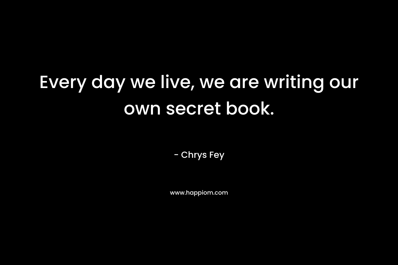 Every day we live, we are writing our own secret book.