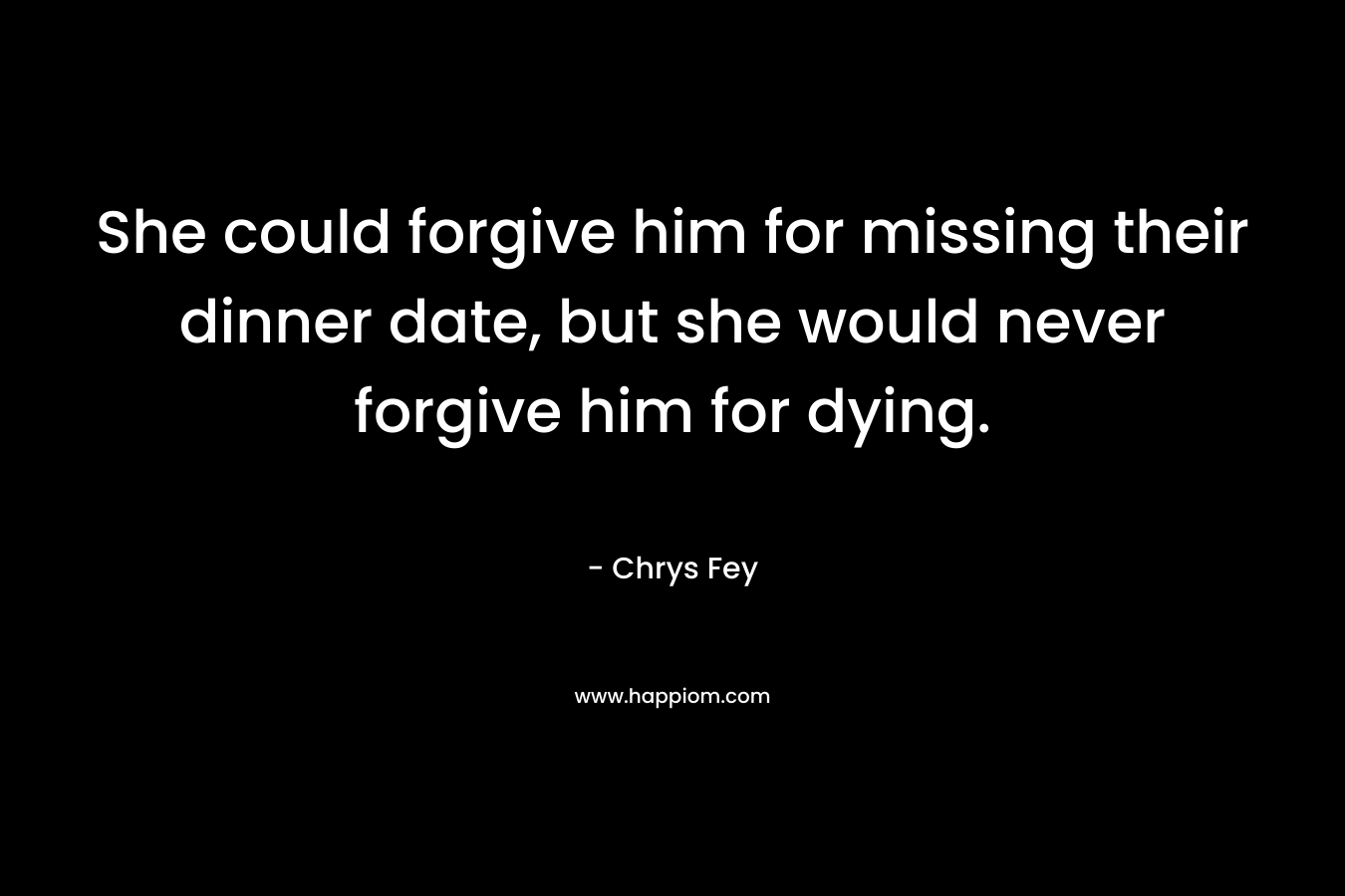 She could forgive him for missing their dinner date, but she would never forgive him for dying. – Chrys Fey