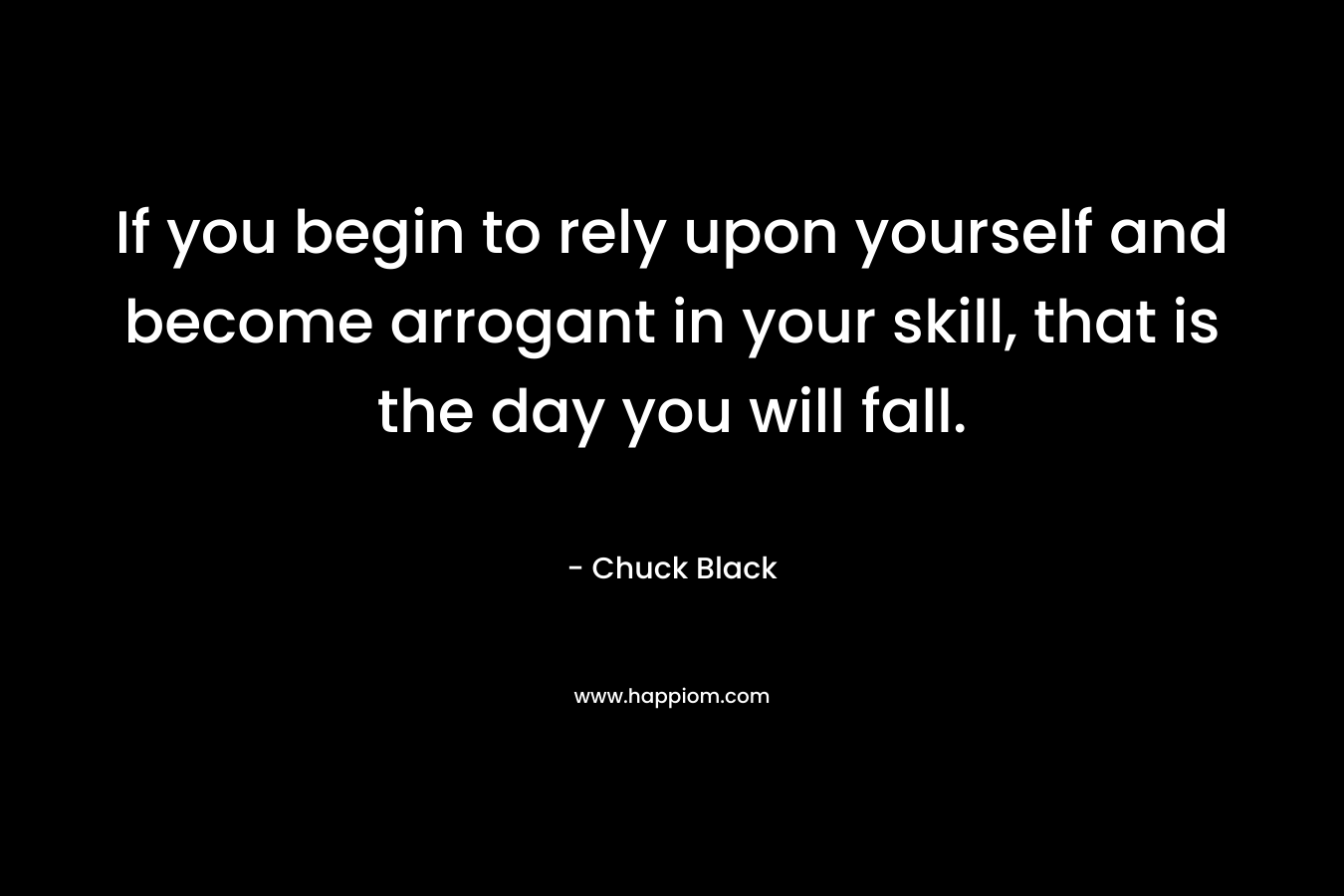 If you begin to rely upon yourself and become arrogant in your skill, that is the day you will fall.